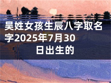 吴姓女孩生辰八字取名字2025年7月30日出生的
