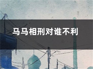 马马相刑对谁不利