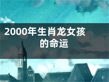 2000年生肖龙女孩的命运