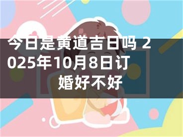 今日是黄道吉日吗 2025年10月8日订婚好不好