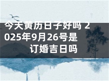 今天黄历日子好吗 2025年9月26号是订婚吉日吗
