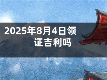 2025年8月4日领证吉利吗