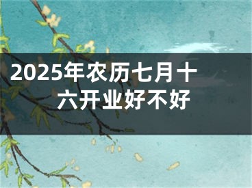 2025年农历七月十六开业好不好