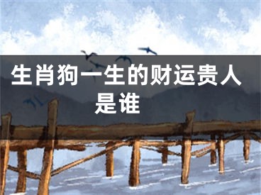 生肖狗一生的财运贵人是谁 