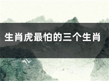 生肖虎最怕的三个生肖