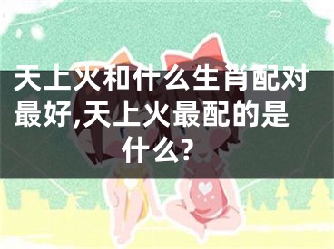 天上火和什么生肖配对最好,天上火最配的是什么?