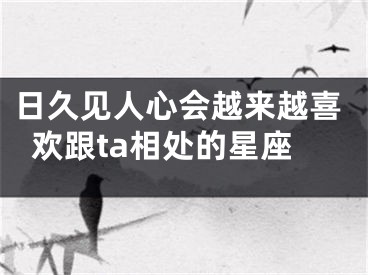 日久见人心会越来越喜欢跟ta相处的星座