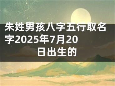 朱姓男孩八字五行取名字2025年7月20日出生的