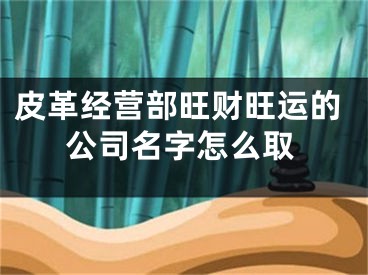皮革经营部旺财旺运的公司名字怎么取