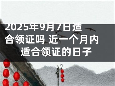 2025年9月7日适合领证吗 近一个月内适合领证的日子