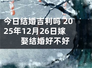 今日结婚吉利吗 2025年12月26日嫁娶结婚好不好