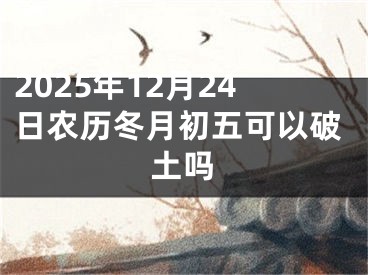 2025年12月24日农历冬月初五可以破土吗