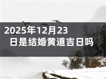 2025年12月23日是结婚黄道吉日吗