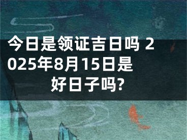 今日是领证吉日吗 2025年8月15日是好日子吗?