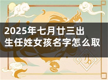 2025年七月廿三出生任姓女孩名字怎么取
