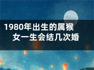 1980年出生的属猴女一生会结几次婚