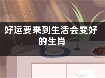好运要来到生活会变好的生肖