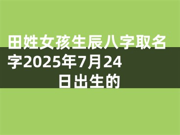 田姓女孩生辰八字取名字2025年7月24日出生的