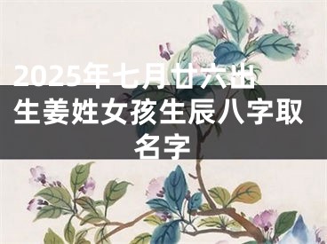 2025年七月廿六出生姜姓女孩生辰八字取名字
