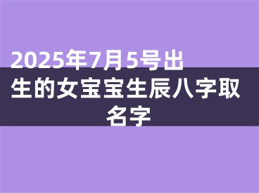 2025年7月5号出生的女宝宝生辰八字取名字