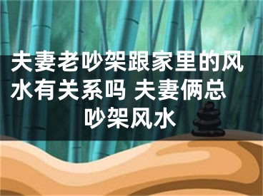 夫妻老吵架跟家里的风水有关系吗 夫妻俩总吵架风水
