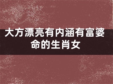 大方漂亮有内涵有富婆命的生肖女