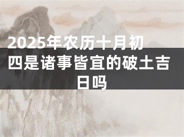 2025年农历十月初四是诸事皆宜的破土吉日吗