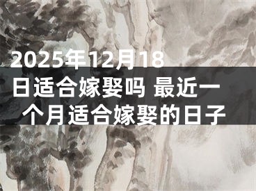 2025年12月18日适合嫁娶吗 最近一个月适合嫁娶的日子