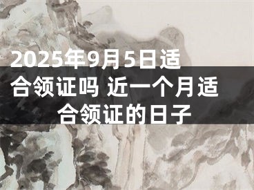 2025年9月5日适合领证吗 近一个月适合领证的日子
