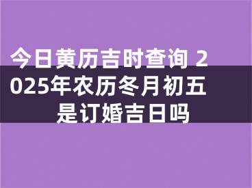今日黄历吉时查询 2025年农历冬月初五是订婚吉日吗