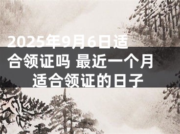 2025年9月6日适合领证吗 最近一个月适合领证的日子