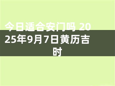 今日适合安门吗 2025年9月7日黄历吉时