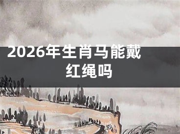 2026年生肖马能戴红绳吗