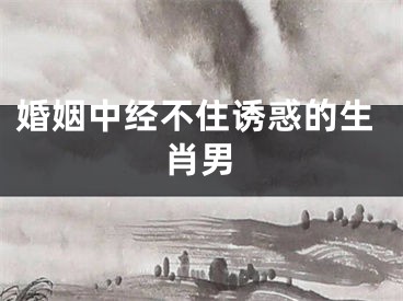 婚姻中经不住诱惑的生肖男