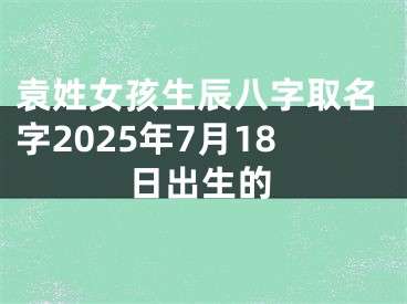 袁姓女孩生辰八字取名字2025年7月18日出生的
