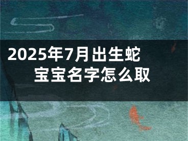 2025年7月出生蛇宝宝名字怎么取