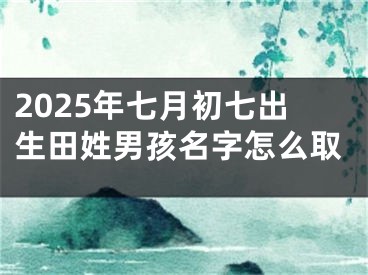 2025年七月初七出生田姓男孩名字怎么取