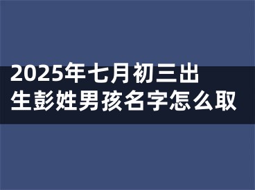 2025年七月初三出生彭姓男孩名字怎么取