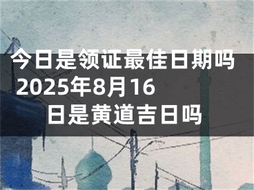 今日是领证最佳日期吗 2025年8月16日是黄道吉日吗