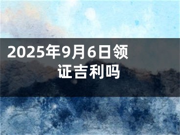 2025年9月6日领证吉利吗