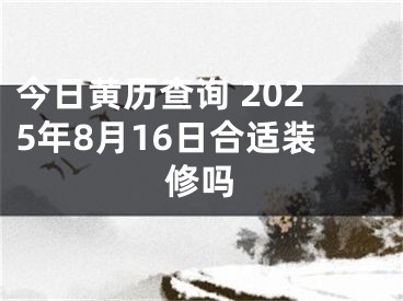今日黄历查询 2025年8月16日合适装修吗