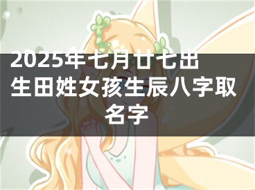 2025年七月廿七出生田姓女孩生辰八字取名字