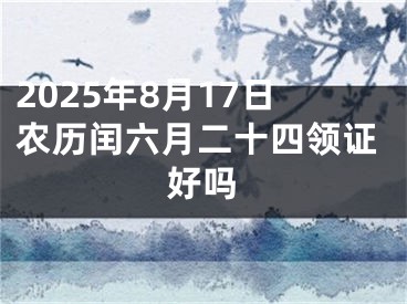 2025年8月17日农历闰六月二十四领证好吗