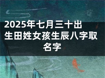 2025年七月三十出生田姓女孩生辰八字取名字
