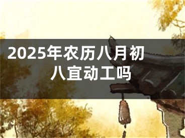 2025年农历八月初八宜动工吗