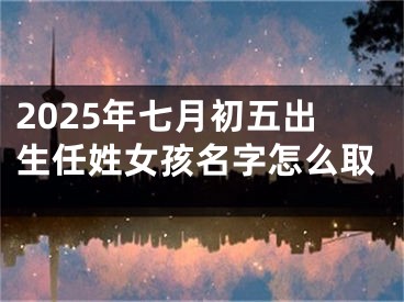 2025年七月初五出生任姓女孩名字怎么取