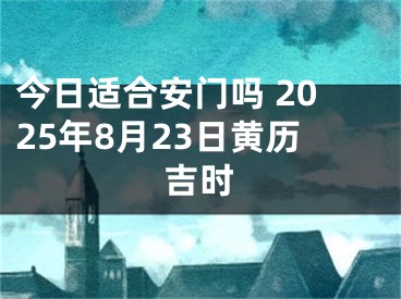 今日适合安门吗 2025年8月23日黄历吉时