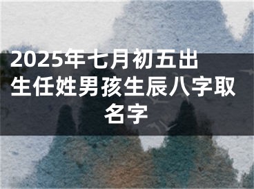 2025年七月初五出生任姓男孩生辰八字取名字