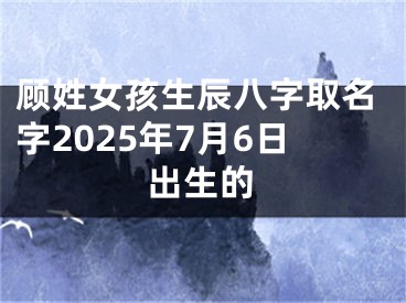 顾姓女孩生辰八字取名字2025年7月6日出生的