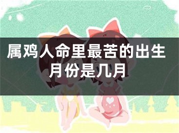 属鸡人命里最苦的出生月份是几月